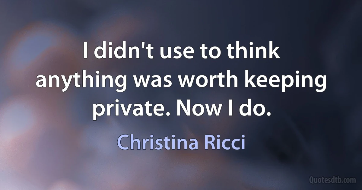 I didn't use to think anything was worth keeping private. Now I do. (Christina Ricci)