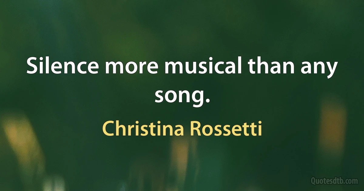 Silence more musical than any song. (Christina Rossetti)