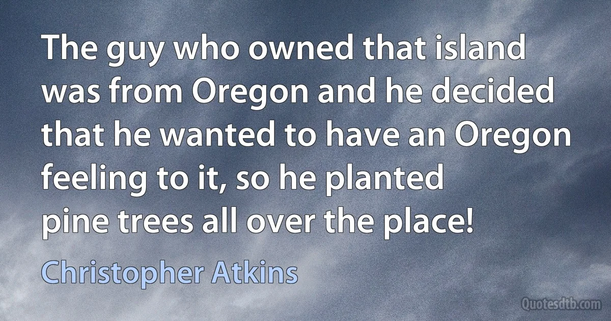 The guy who owned that island was from Oregon and he decided that he wanted to have an Oregon feeling to it, so he planted pine trees all over the place! (Christopher Atkins)