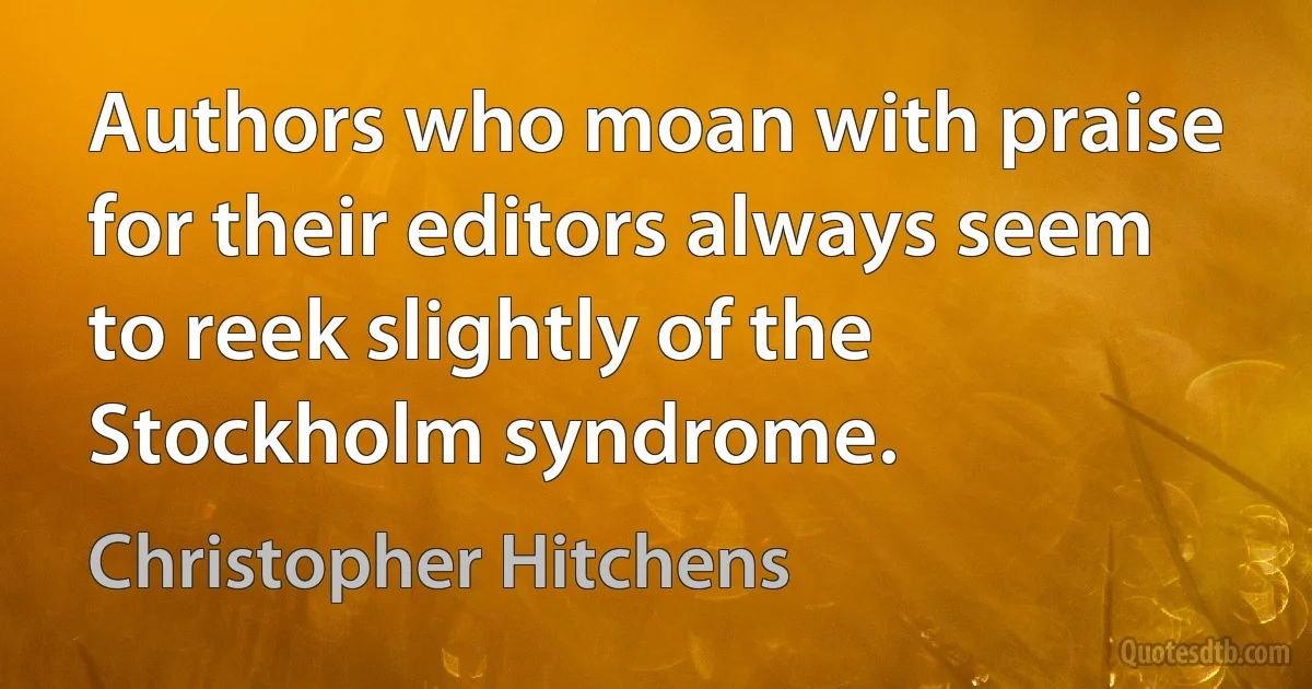 Authors who moan with praise for their editors always seem to reek slightly of the Stockholm syndrome. (Christopher Hitchens)