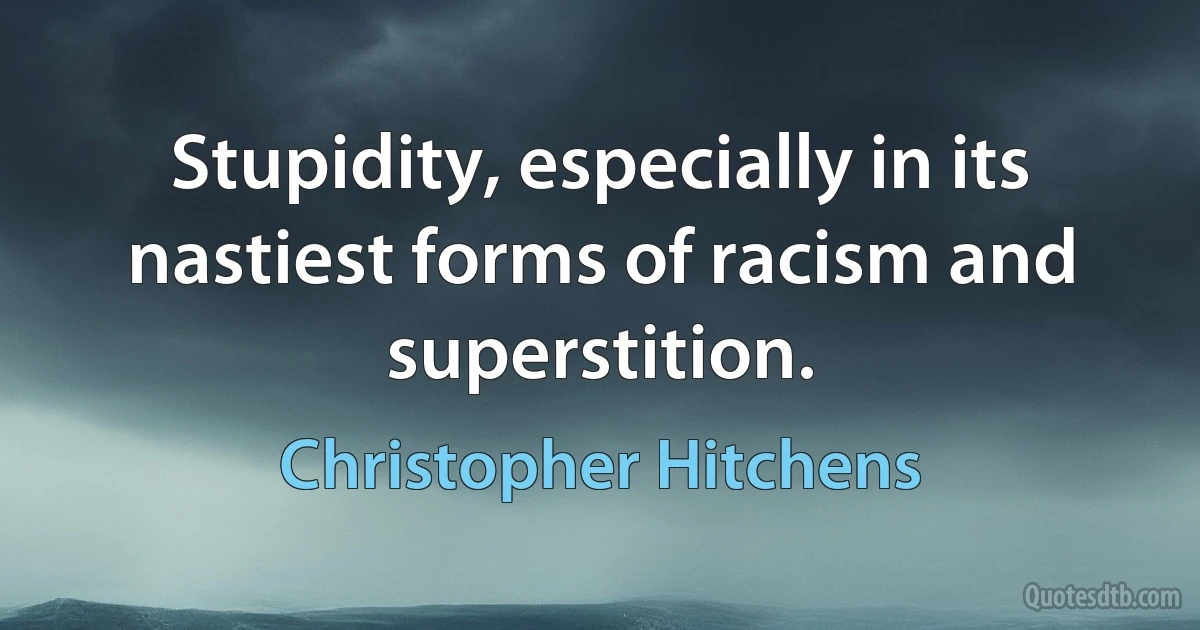 Stupidity, especially in its nastiest forms of racism and superstition. (Christopher Hitchens)