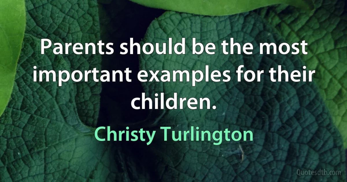 Parents should be the most important examples for their children. (Christy Turlington)