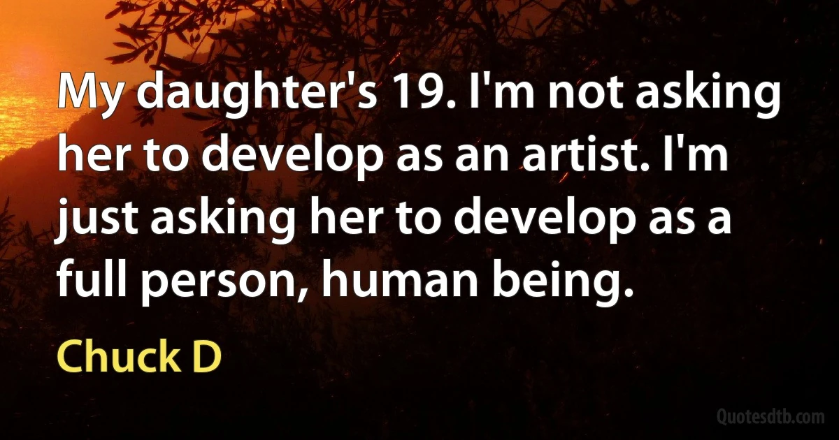 My daughter's 19. I'm not asking her to develop as an artist. I'm just asking her to develop as a full person, human being. (Chuck D)