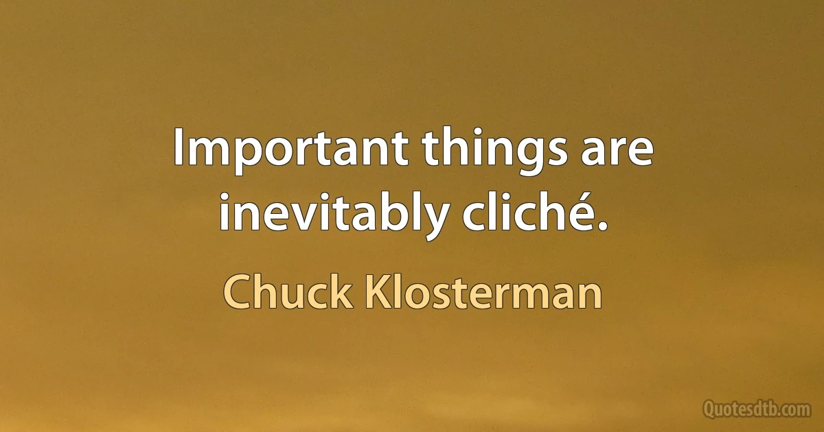 Important things are inevitably cliché. (Chuck Klosterman)