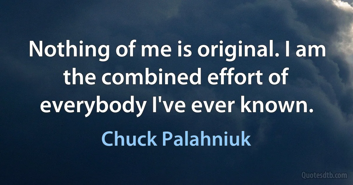 Nothing of me is original. I am the combined effort of everybody I've ever known. (Chuck Palahniuk)