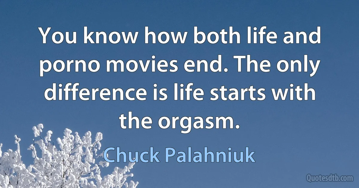 You know how both life and porno movies end. The only difference is life starts with the orgasm. (Chuck Palahniuk)