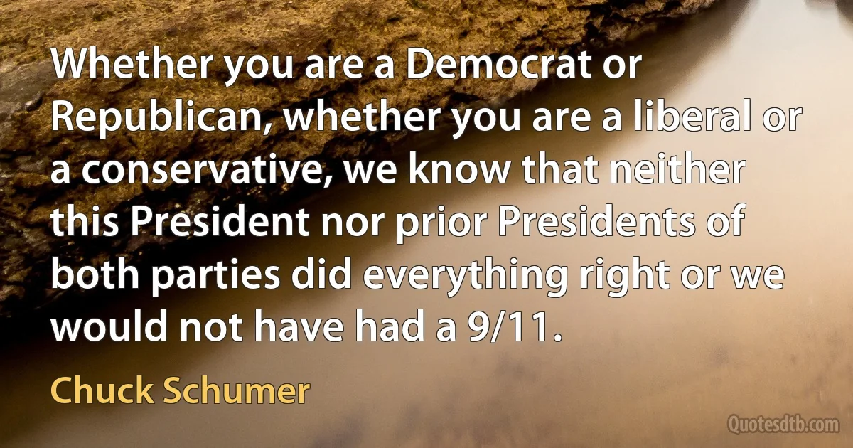 Whether you are a Democrat or Republican, whether you are a liberal or a conservative, we know that neither this President nor prior Presidents of both parties did everything right or we would not have had a 9/11. (Chuck Schumer)