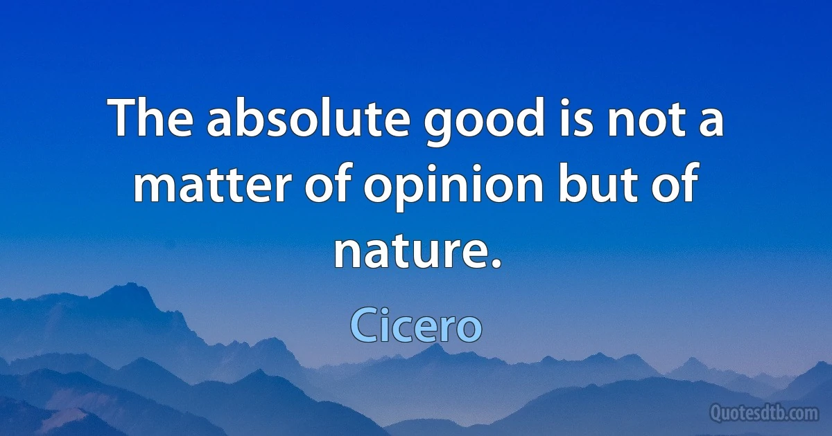 The absolute good is not a matter of opinion but of nature. (Cicero)