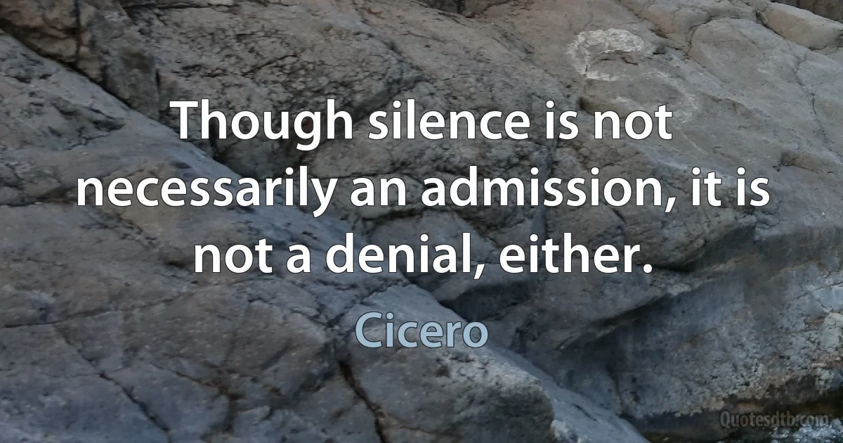 Though silence is not necessarily an admission, it is not a denial, either. (Cicero)