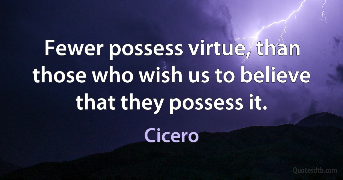 Fewer possess virtue, than those who wish us to believe that they possess it. (Cicero)