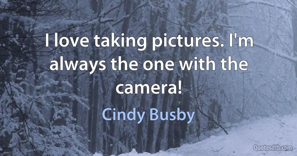 I love taking pictures. I'm always the one with the camera! (Cindy Busby)