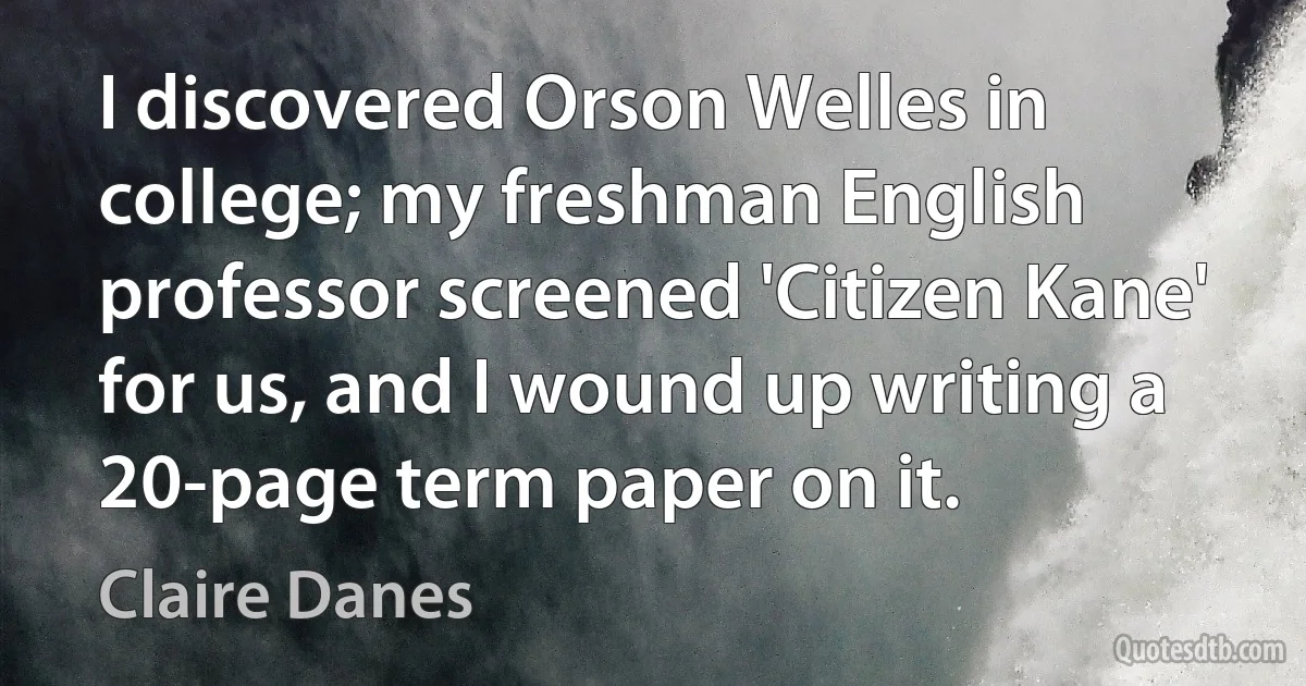 I discovered Orson Welles in college; my freshman English professor screened 'Citizen Kane' for us, and I wound up writing a 20-page term paper on it. (Claire Danes)