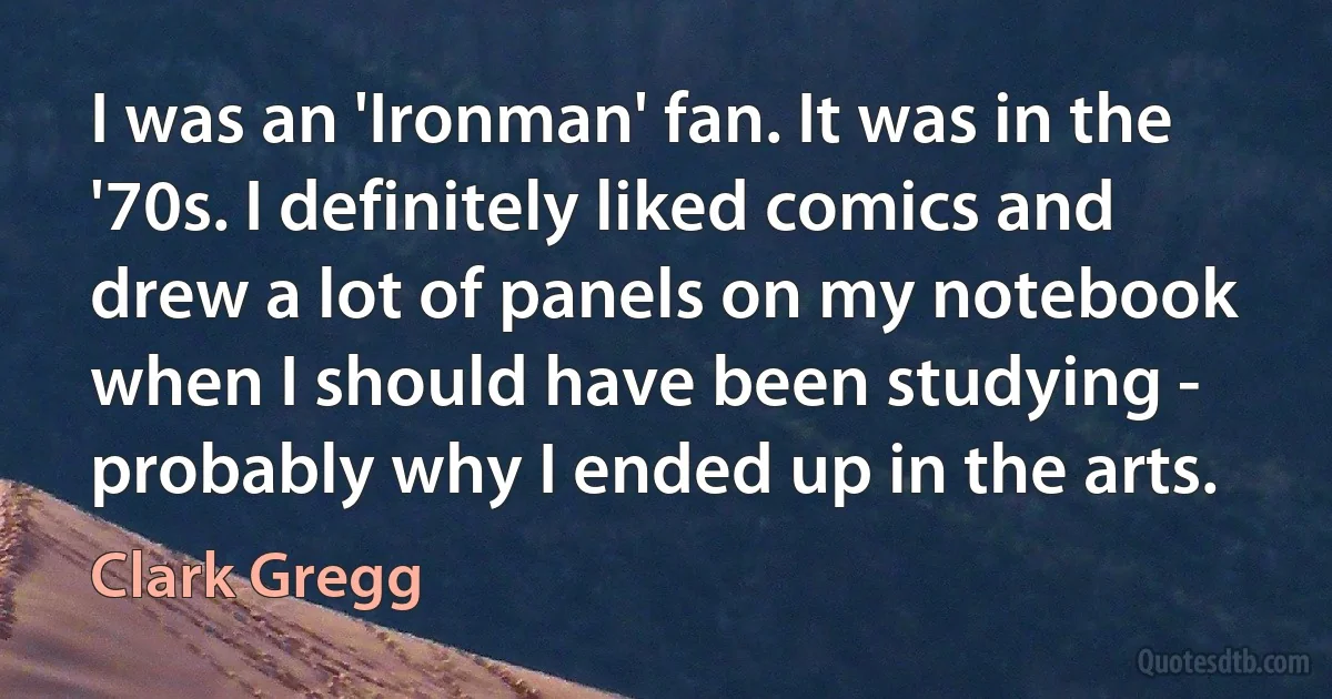 I was an 'Ironman' fan. It was in the '70s. I definitely liked comics and drew a lot of panels on my notebook when I should have been studying - probably why I ended up in the arts. (Clark Gregg)