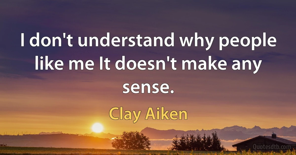 I don't understand why people like me It doesn't make any sense. (Clay Aiken)