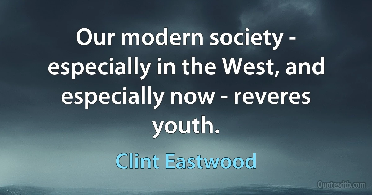 Our modern society - especially in the West, and especially now - reveres youth. (Clint Eastwood)