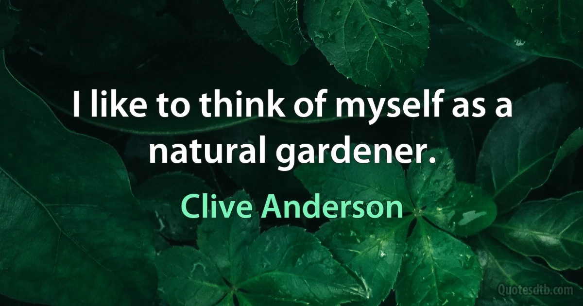 I like to think of myself as a natural gardener. (Clive Anderson)