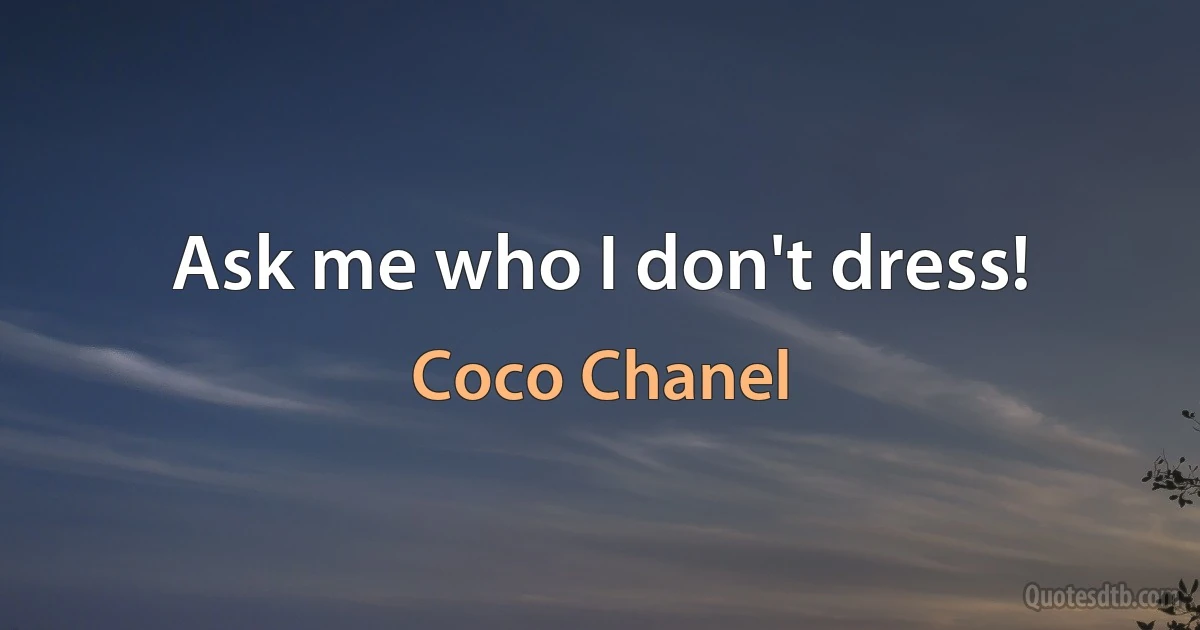 Ask me who I don't dress! (Coco Chanel)