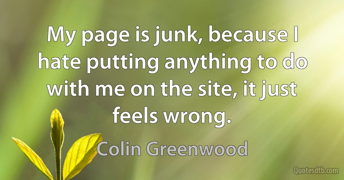 My page is junk, because I hate putting anything to do with me on the site, it just feels wrong. (Colin Greenwood)