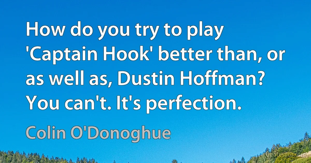 How do you try to play 'Captain Hook' better than, or as well as, Dustin Hoffman? You can't. It's perfection. (Colin O'Donoghue)