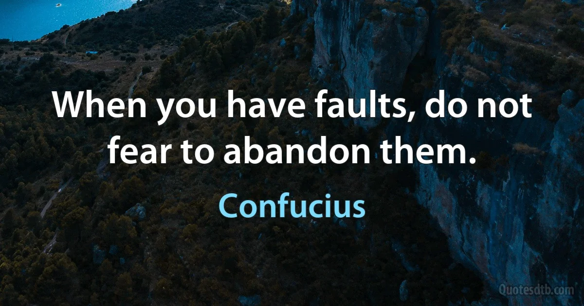 When you have faults, do not fear to abandon them. (Confucius)