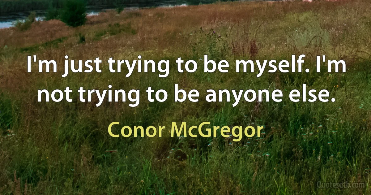 I'm just trying to be myself. I'm not trying to be anyone else. (Conor McGregor)