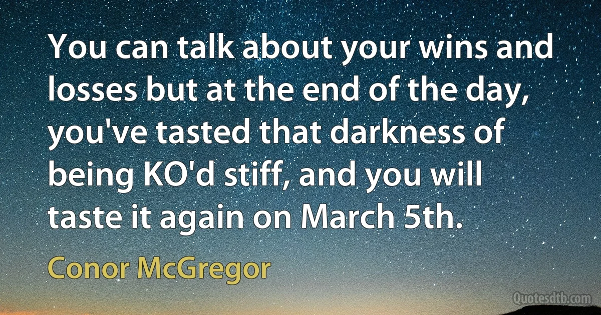 You can talk about your wins and losses but at the end of the day, you've tasted that darkness of being KO'd stiff, and you will taste it again on March 5th. (Conor McGregor)