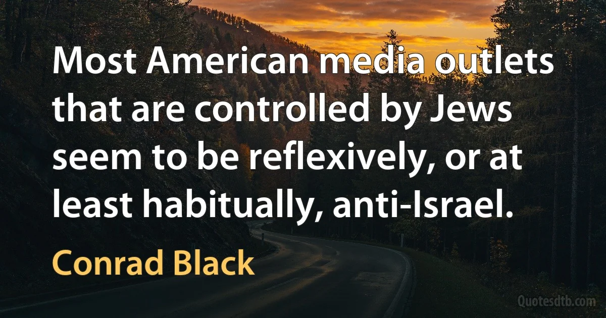 Most American media outlets that are controlled by Jews seem to be reflexively, or at least habitually, anti-Israel. (Conrad Black)