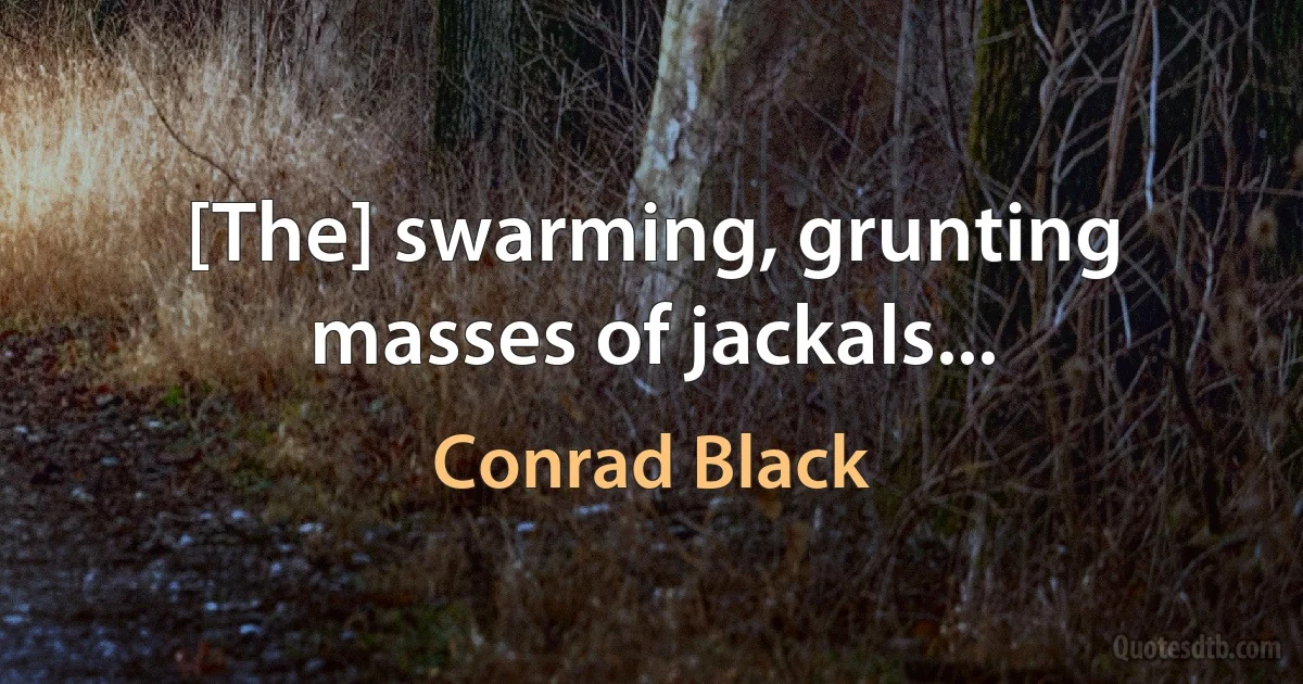 [The] swarming, grunting masses of jackals... (Conrad Black)