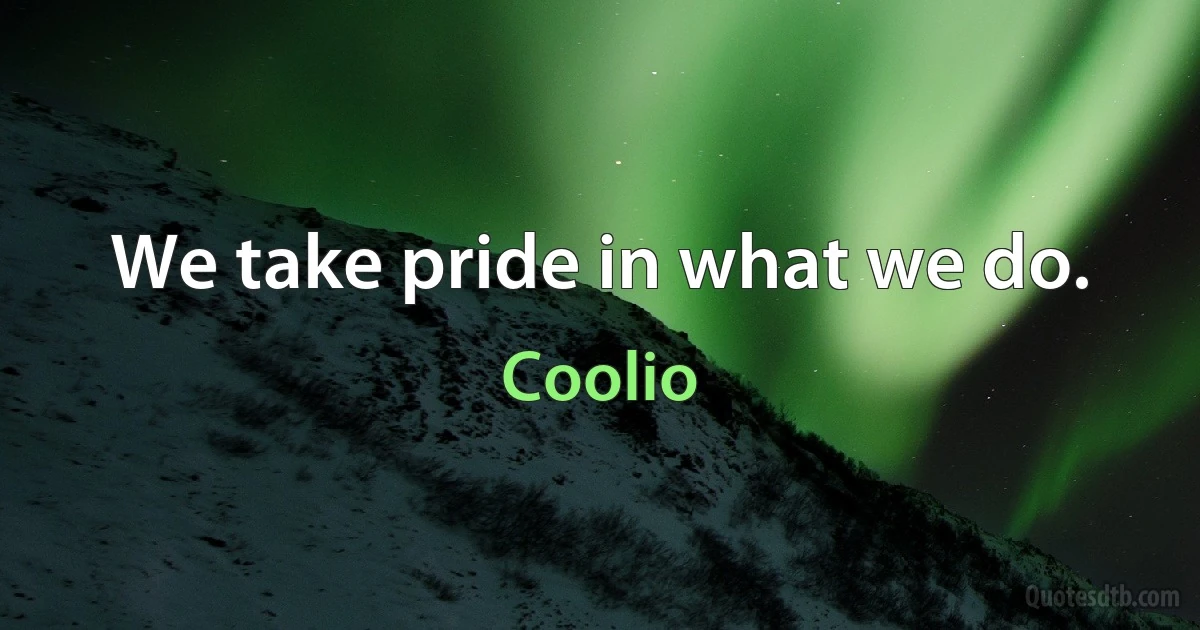 We take pride in what we do. (Coolio)