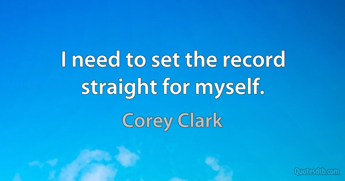 I need to set the record straight for myself. (Corey Clark)