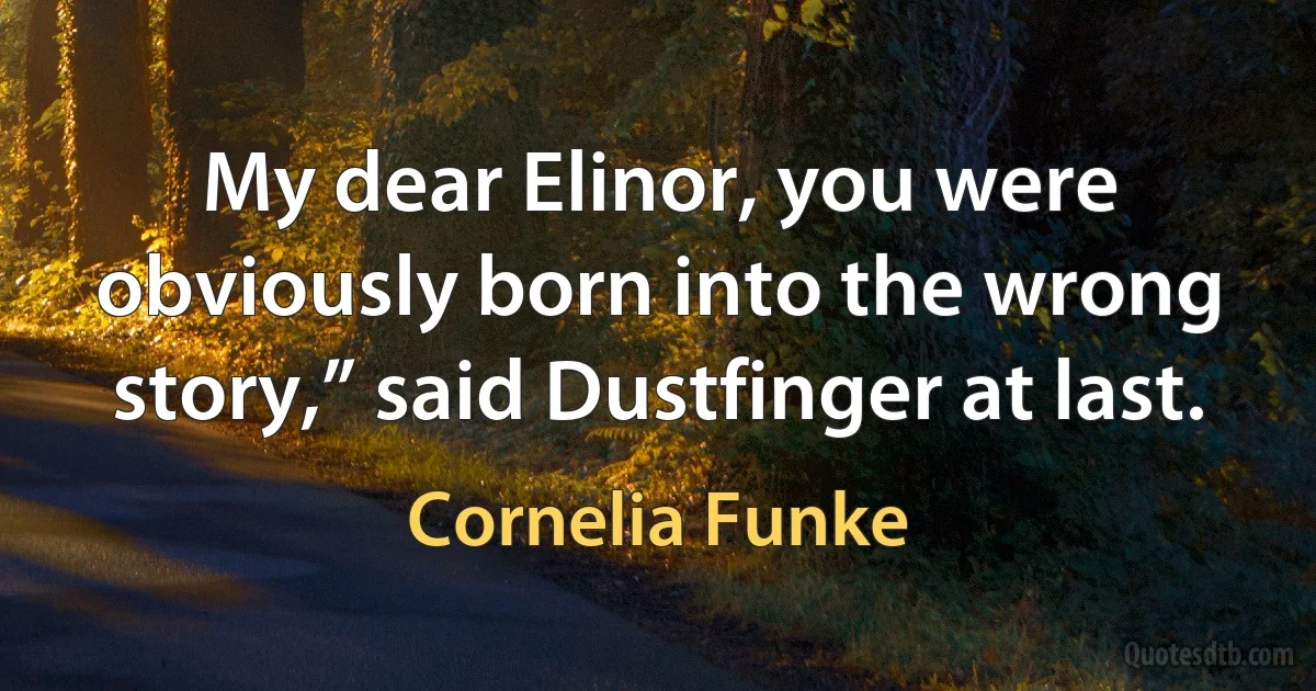 My dear Elinor, you were obviously born into the wrong story,” said Dustfinger at last. (Cornelia Funke)