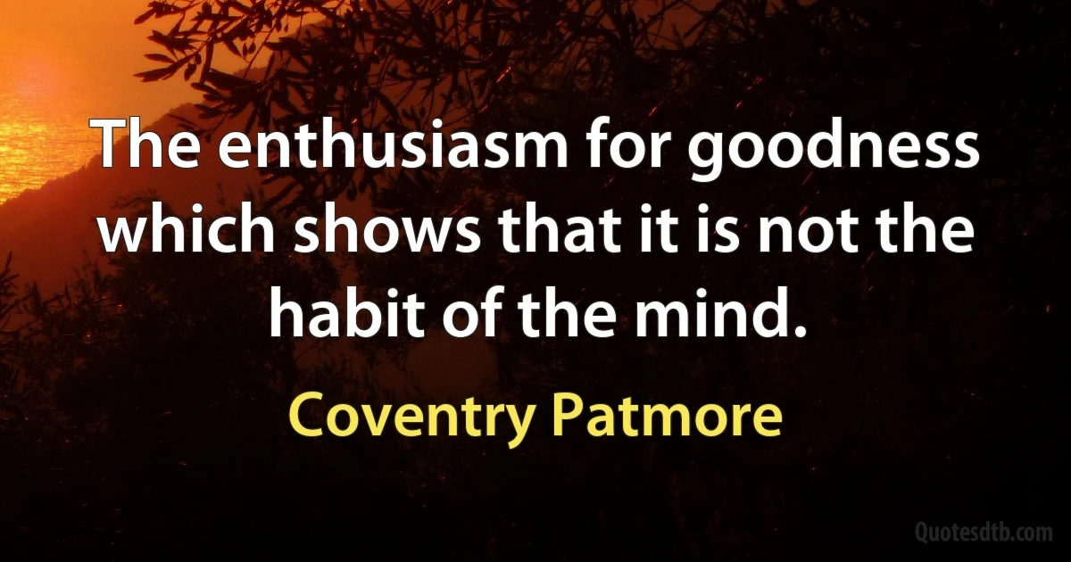 The enthusiasm for goodness which shows that it is not the habit of the mind. (Coventry Patmore)