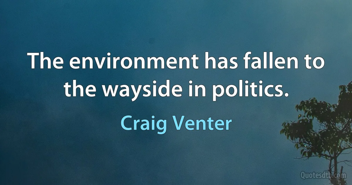 The environment has fallen to the wayside in politics. (Craig Venter)