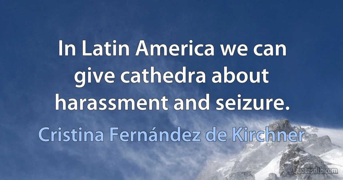 In Latin America we can give cathedra about harassment and seizure. (Cristina Fernández de Kirchner)