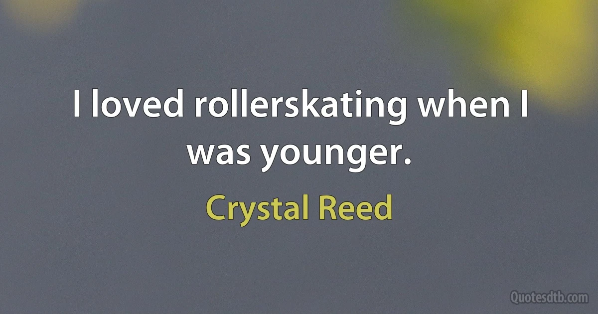 I loved rollerskating when I was younger. (Crystal Reed)