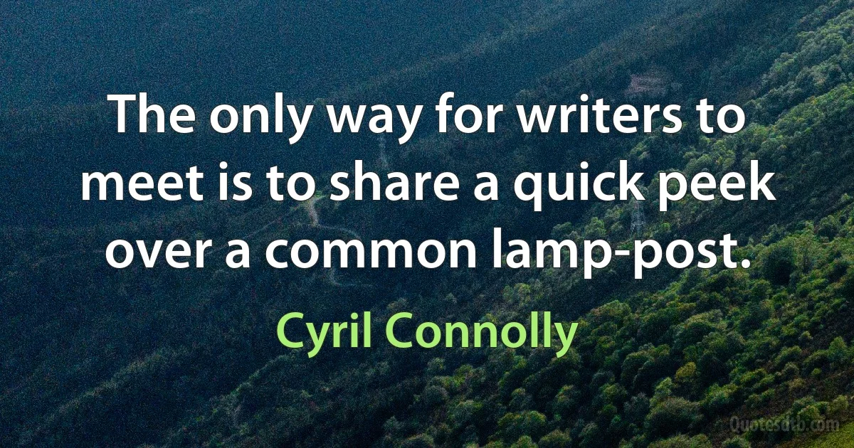 The only way for writers to meet is to share a quick peek over a common lamp-post. (Cyril Connolly)