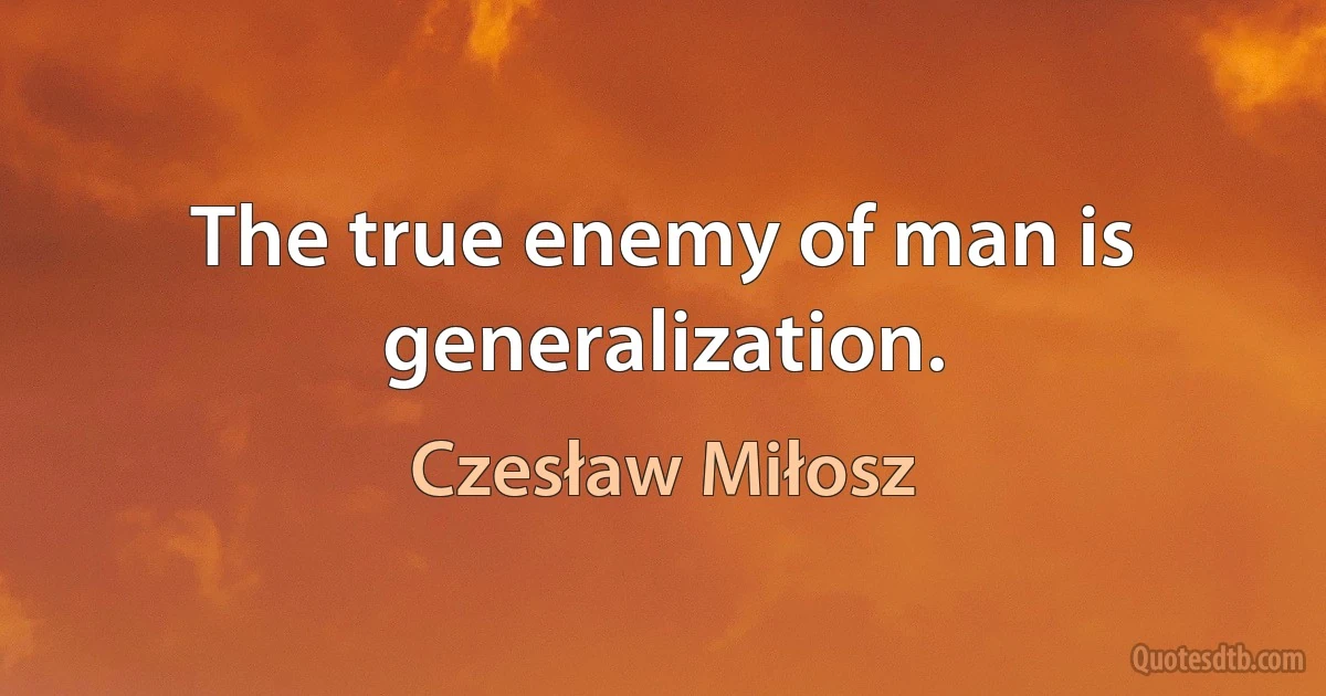 The true enemy of man is generalization. (Czesław Miłosz)