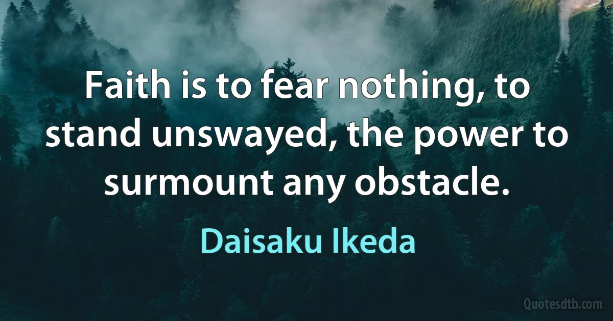 Faith is to fear nothing, to stand unswayed, the power to surmount any obstacle. (Daisaku Ikeda)