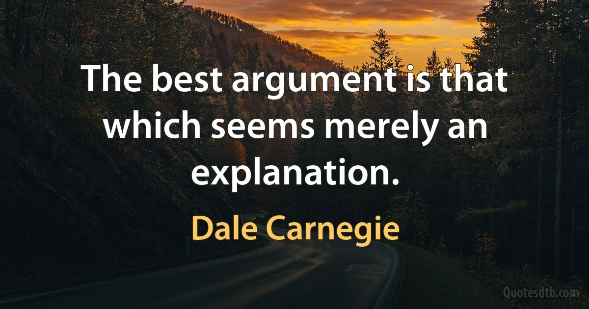 The best argument is that which seems merely an explanation. (Dale Carnegie)