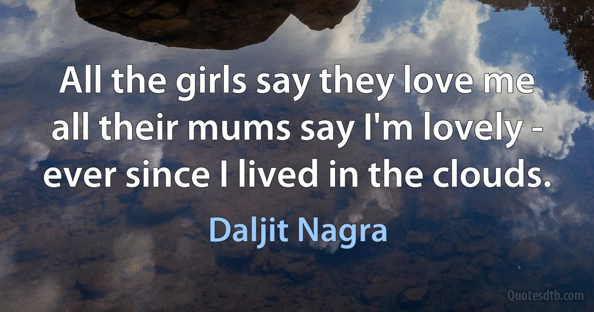 All the girls say they love me
all their mums say I'm lovely -
ever since I lived in the clouds. (Daljit Nagra)