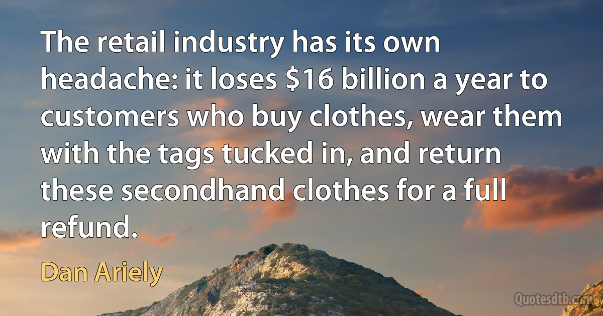 The retail industry has its own headache: it loses $16 billion a year to customers who buy clothes, wear them with the tags tucked in, and return these secondhand clothes for a full refund. (Dan Ariely)