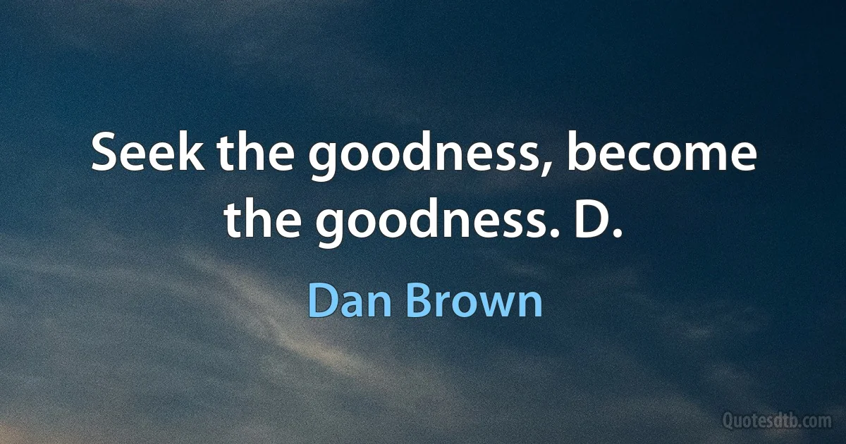 Seek the goodness, become the goodness. D. (Dan Brown)