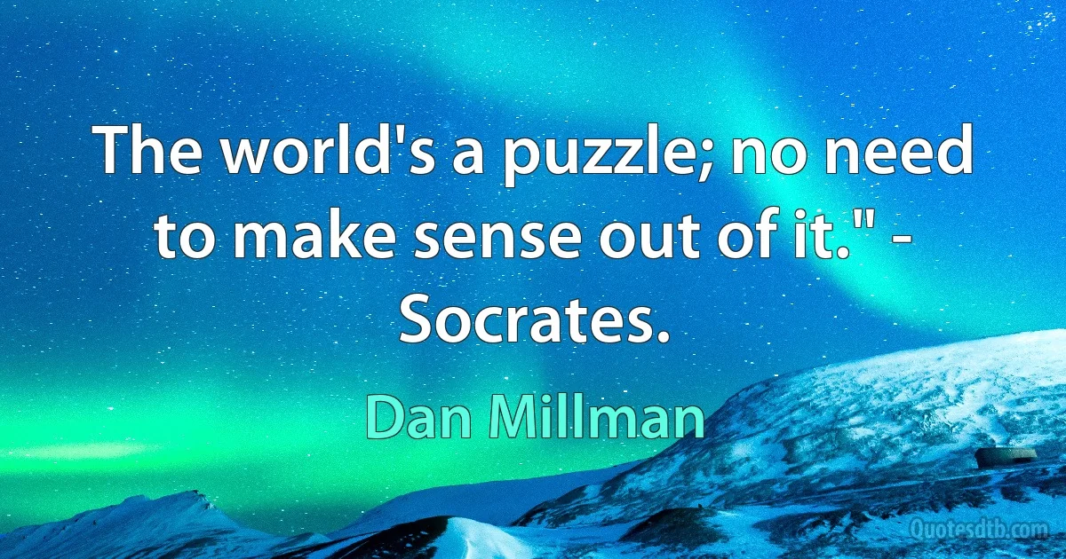 The world's a puzzle; no need to make sense out of it." - Socrates. (Dan Millman)