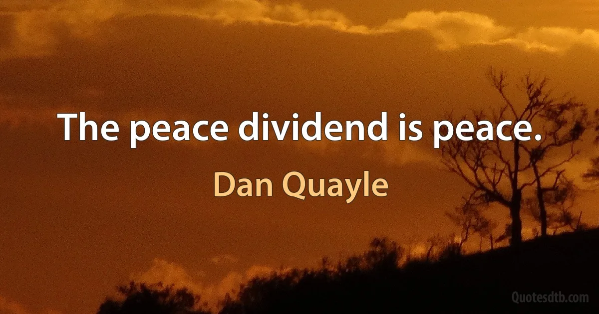 The peace dividend is peace. (Dan Quayle)