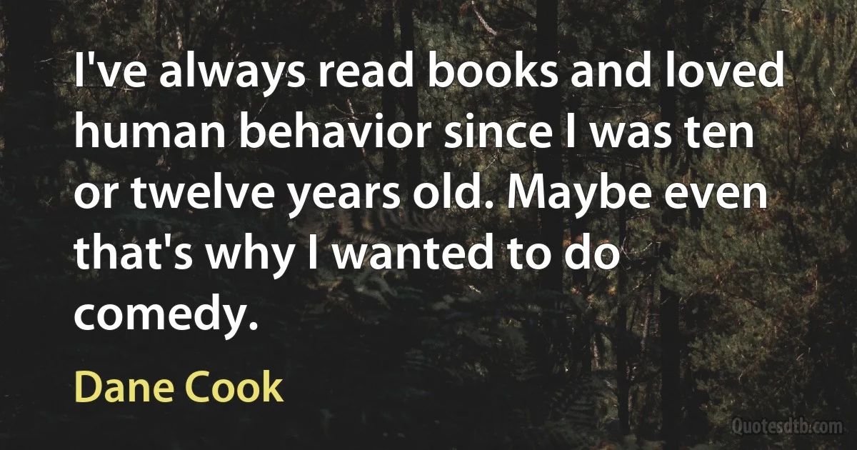 I've always read books and loved human behavior since I was ten or twelve years old. Maybe even that's why I wanted to do comedy. (Dane Cook)