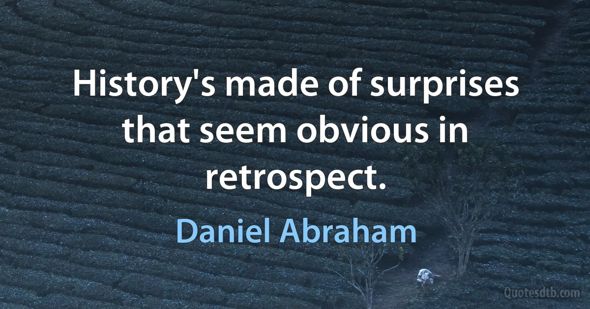 History's made of surprises that seem obvious in retrospect. (Daniel Abraham)