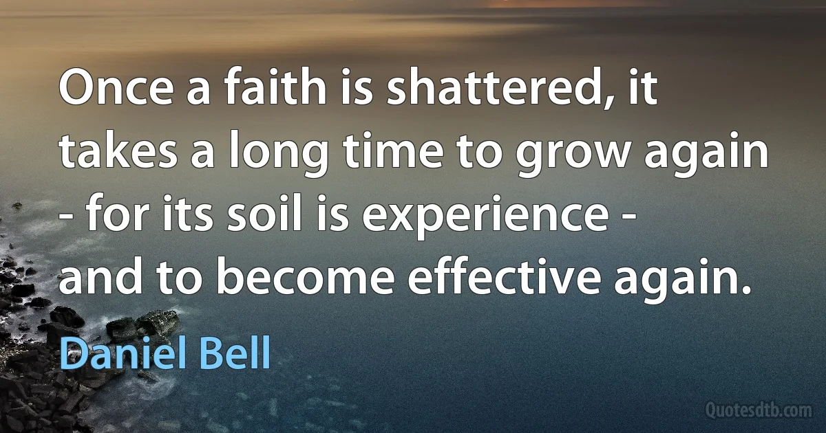 Once a faith is shattered, it takes a long time to grow again - for its soil is experience - and to become effective again. (Daniel Bell)