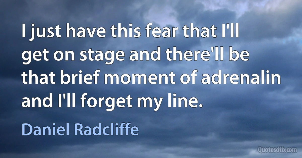 I just have this fear that I'll get on stage and there'll be that brief moment of adrenalin and I'll forget my line. (Daniel Radcliffe)