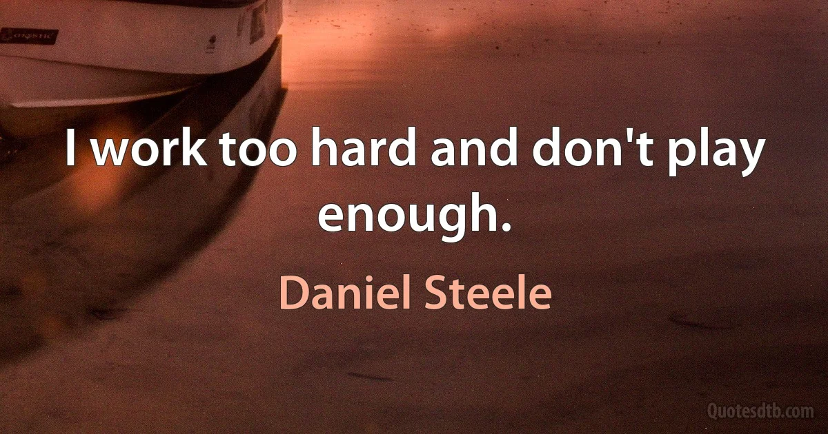 I work too hard and don't play enough. (Daniel Steele)