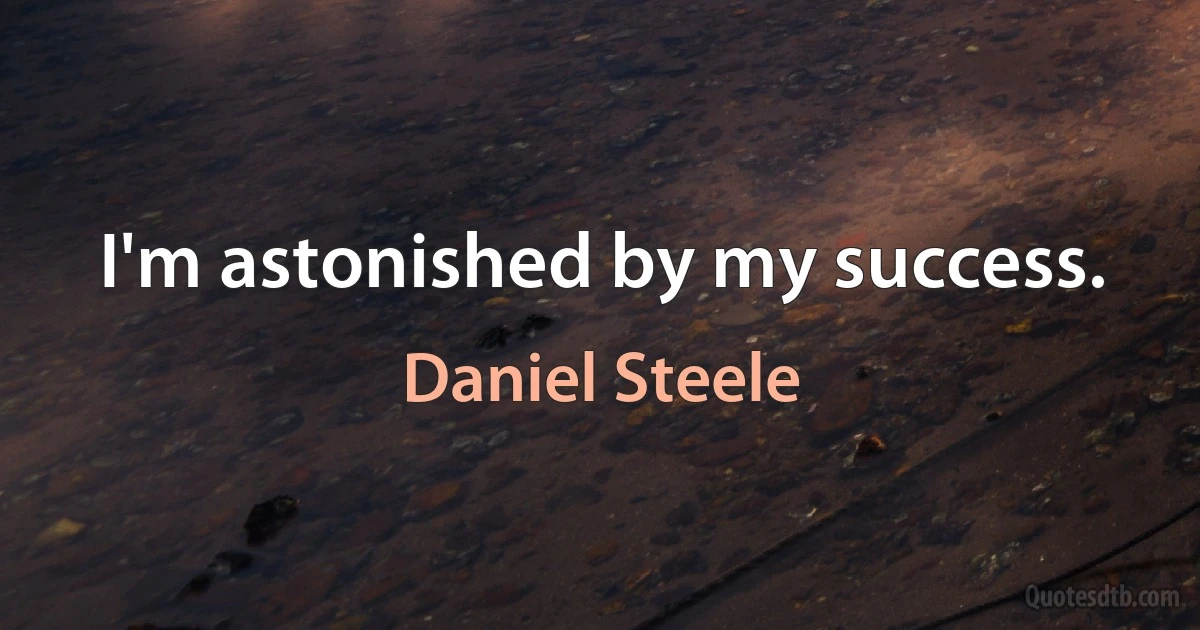 I'm astonished by my success. (Daniel Steele)